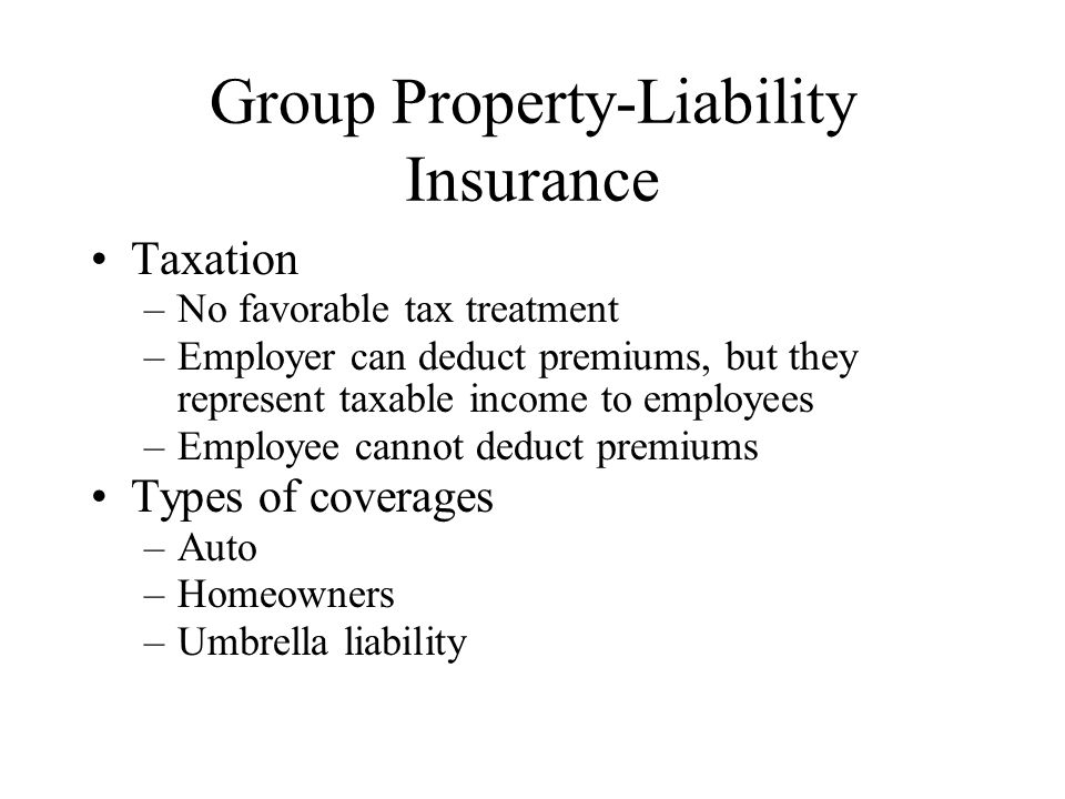Group Property-Liability Insurance Taxation –No favorable tax treatment –Employer can deduct premiums, but they represent taxable income to employees –Employee cannot deduct premiums Types of coverages –Auto –Homeowners –Umbrella liability