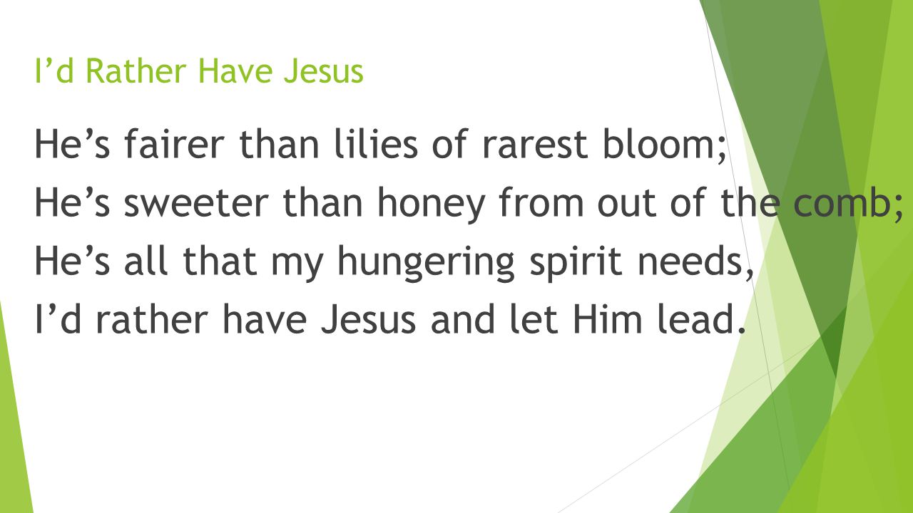 I’d Rather Have Jesus He’s fairer than lilies of rarest bloom; He’s sweeter than honey from out of the comb; He’s all that my hungering spirit needs, I’d rather have Jesus and let Him lead.