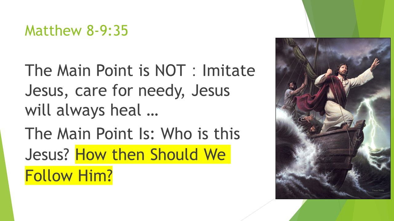 Matthew 8-9:35 The Main Point is NOT ： Imitate Jesus, care for needy, Jesus will always heal … The Main Point Is: Who is this Jesus.