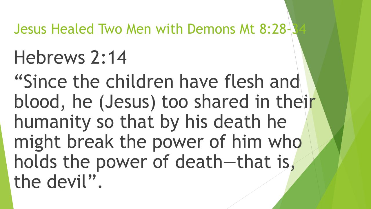 Jesus Healed Two Men with Demons Mt 8:28-34 Hebrews 2:14 Since the children have flesh and blood, he (Jesus) too shared in their humanity so that by his death he might break the power of him who holds the power of death—that is, the devil .