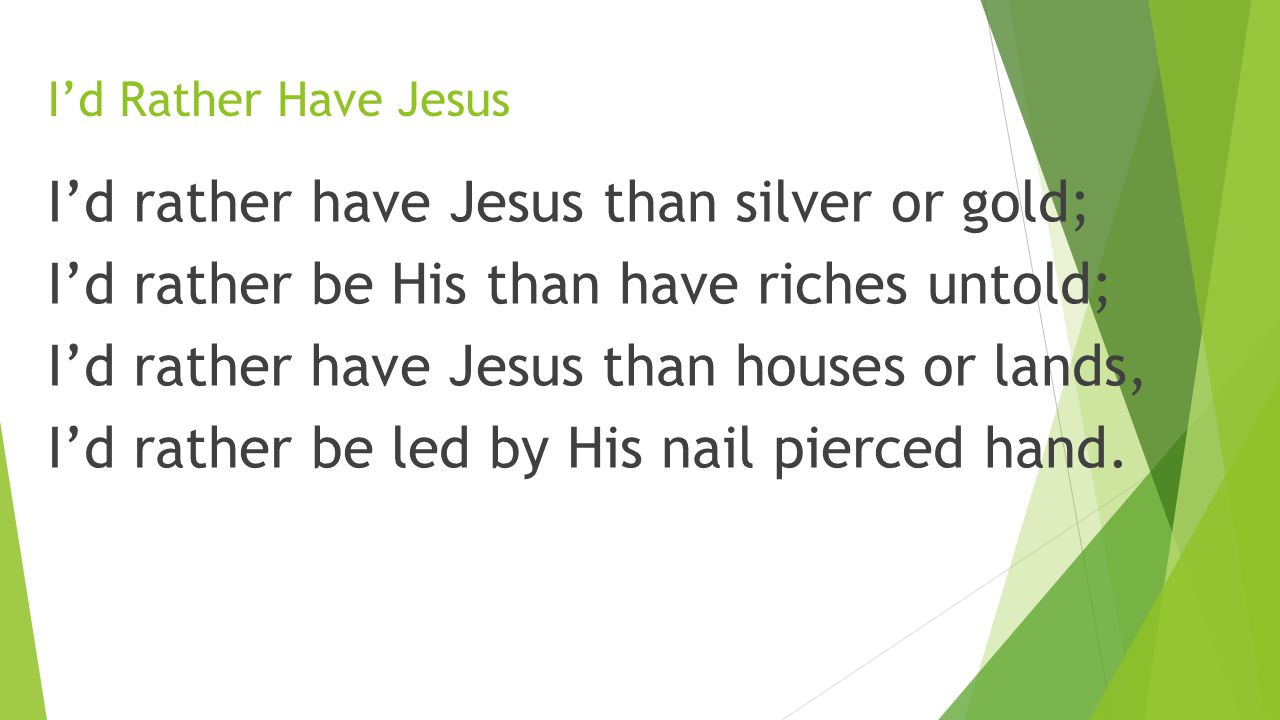 I’d Rather Have Jesus I’d rather have Jesus than silver or gold; I’d rather be His than have riches untold; I’d rather have Jesus than houses or lands, I’d rather be led by His nail pierced hand.