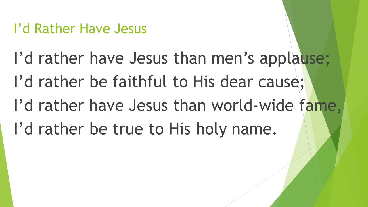 I’d Rather Have Jesus I’d rather have Jesus than men’s applause; I’d rather be faithful to His dear cause; I’d rather have Jesus than world-wide fame, I’d rather be true to His holy name.
