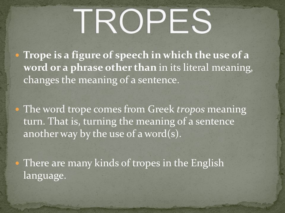 Trope is a figure of speech in which the use of a word or a phrase other  than in its literal meaning, changes the meaning of a sentence. The word  trope. -