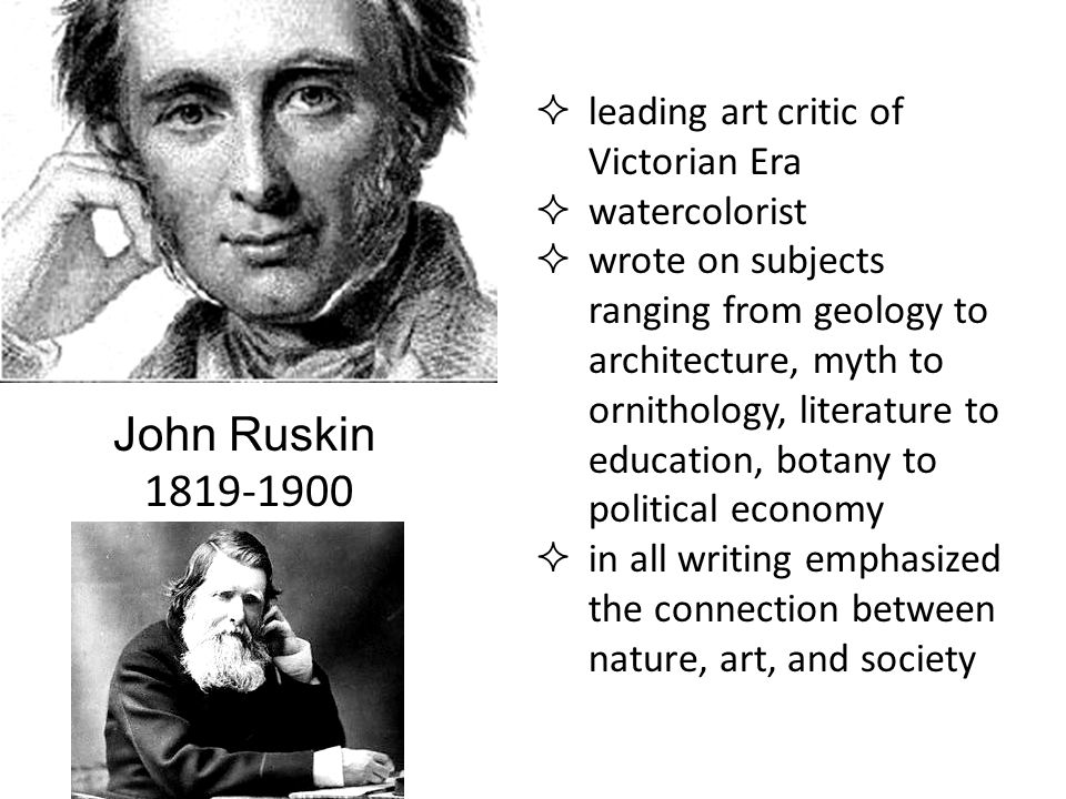 John Ruskin  leading art critic of Victorian Era  watercolorist  wrote on subjects ranging from geology to architecture, myth to ornithology, literature to education, botany to political economy  in all writing emphasized the connection between nature, art, and society