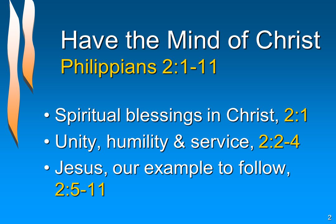 Have the Mind of Christ Philippians 2:1-11 Spiritual blessings in Christ, 2:1Spiritual blessings in Christ, 2:1 Unity, humility & service, 2:2-4Unity, humility & service, 2:2-4 Jesus, our example to follow, 2:5-11Jesus, our example to follow, 2:5-11 2
