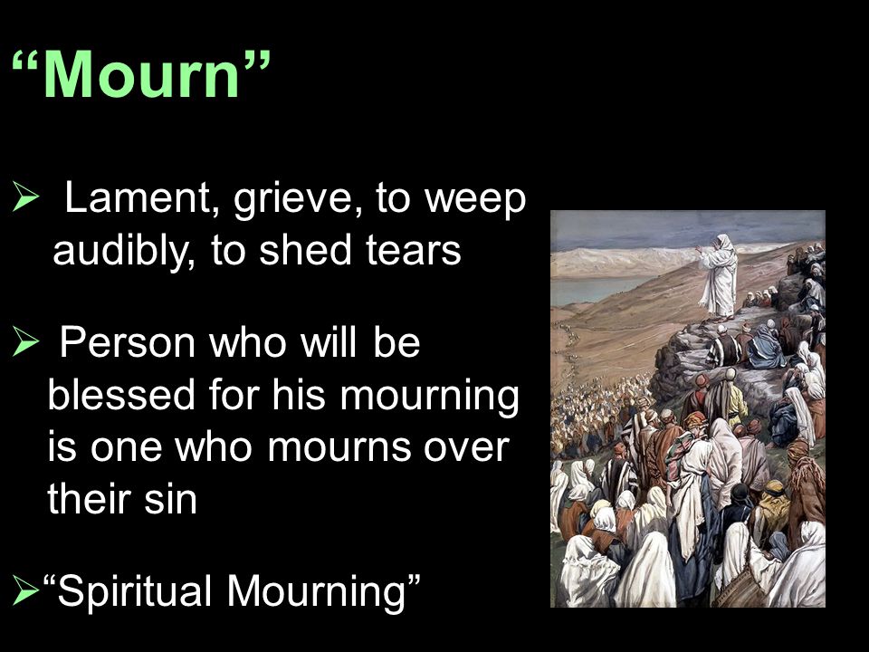 Mourn  Lament, grieve, to weep audibly, to shed tears  Person who will be blessed for his mourning is one who mourns over their sin  Spiritual Mourning