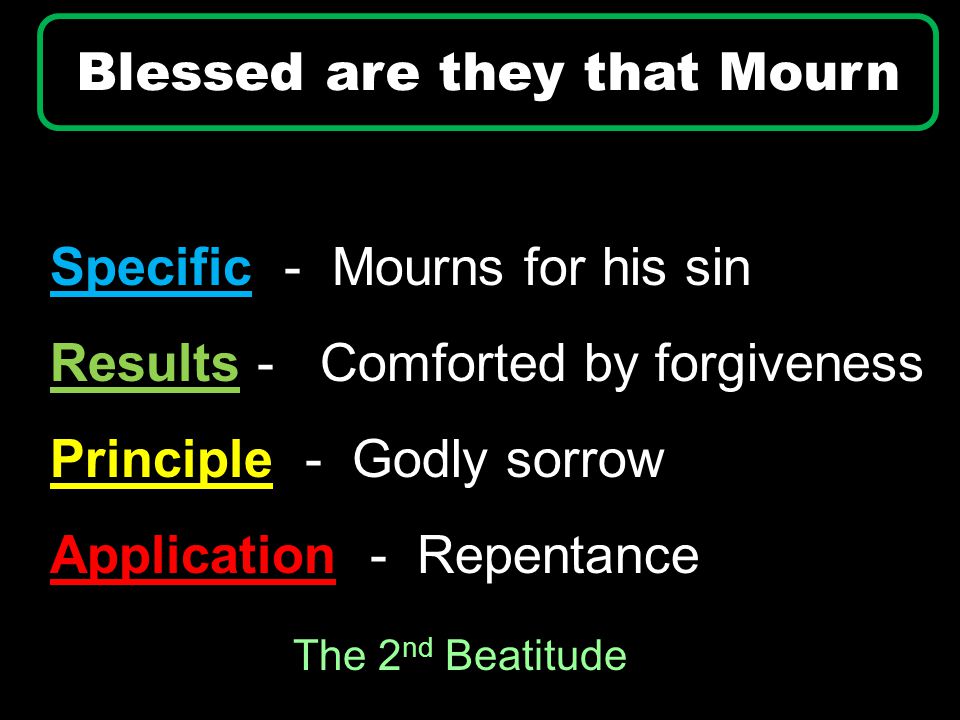 Specific - Mourns for his sin Results - Comforted by forgiveness Principle - Godly sorrow Application - Repentance Blessed are they that Mourn The 2 nd Beatitude