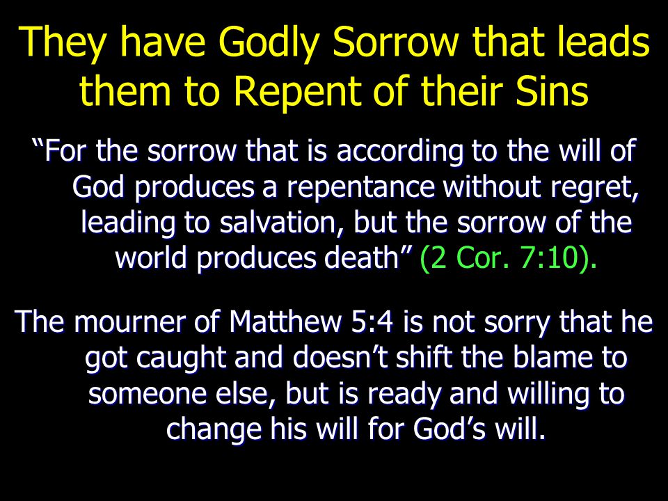 They have Godly Sorrow that leads them to Repent of their Sins For the sorrow that is according to the will of God produces a repentance without regret, leading to salvation, but the sorrow of the world produces death For the sorrow that is according to the will of God produces a repentance without regret, leading to salvation, but the sorrow of the world produces death (2 Cor.