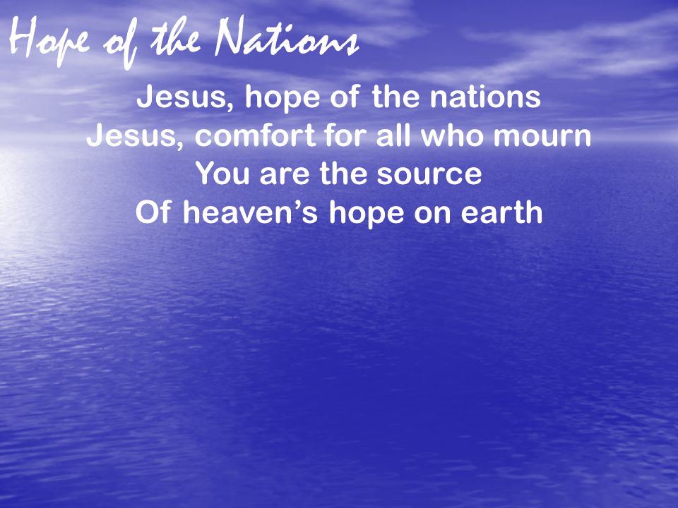 Hope of the Nations Jesus, hope of the nations Jesus, comfort for all who mourn You are the source Of heaven’s hope on earth