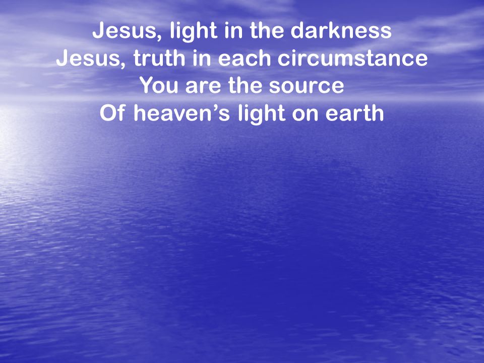 Jesus, light in the darkness Jesus, truth in each circumstance You are the source Of heaven’s light on earth
