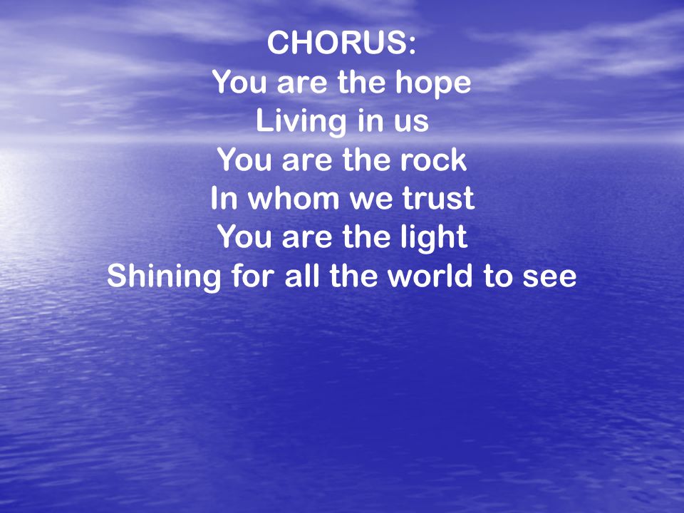 CHORUS: You are the hope Living in us You are the rock In whom we trust You are the light Shining for all the world to see