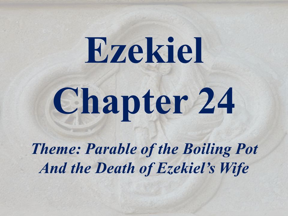 Ezekiel Chapter 24 Theme: Parable of the Boiling Pot And the Death of Ezekiel’s Wife