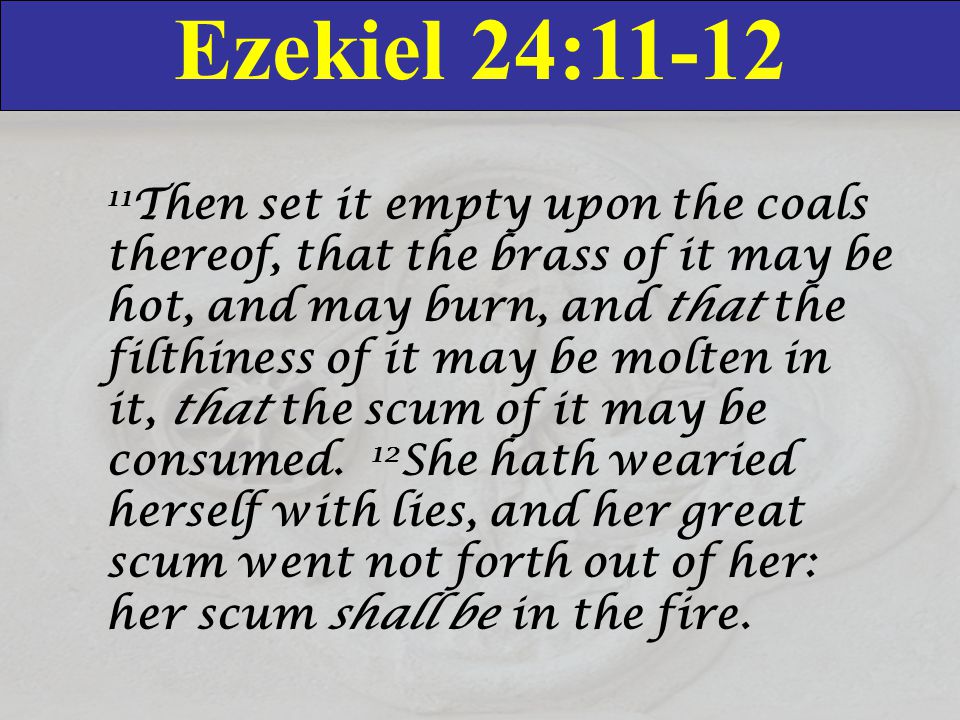 Ezekiel 24: Then set it empty upon the coals thereof, that the brass of it may be hot, and may burn, and that the filthiness of it may be molten in it, that the scum of it may be consumed.