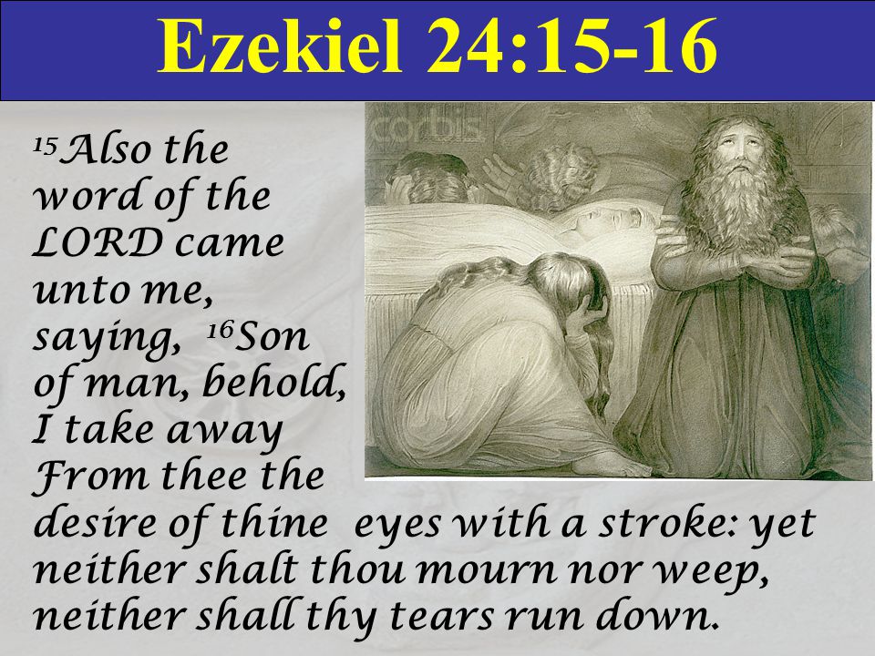 Ezekiel 24: Also the word of the LORD came unto me, saying, 16 Son of man, behold, I take away From thee the desire of thine eyes with a stroke: yet neither shalt thou mourn nor weep, neither shall thy tears run down.