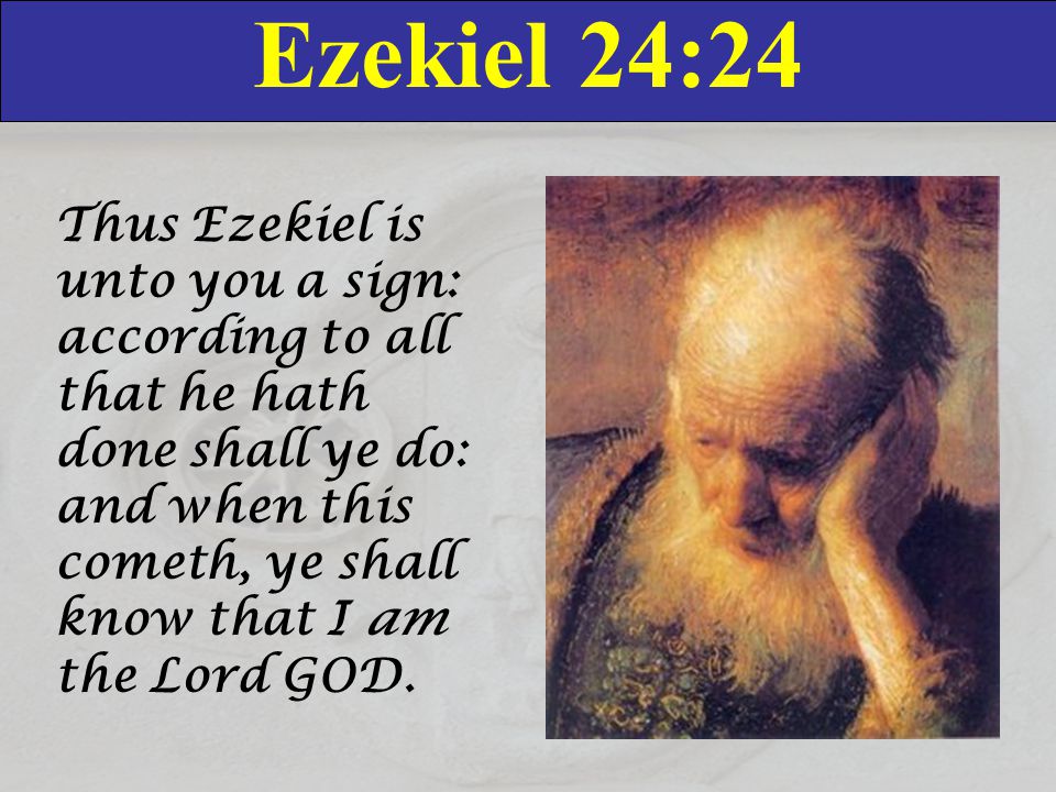 Ezekiel 24:24 Thus Ezekiel is unto you a sign: according to all that he hath done shall ye do: and when this cometh, ye shall know that I am the Lord GOD.