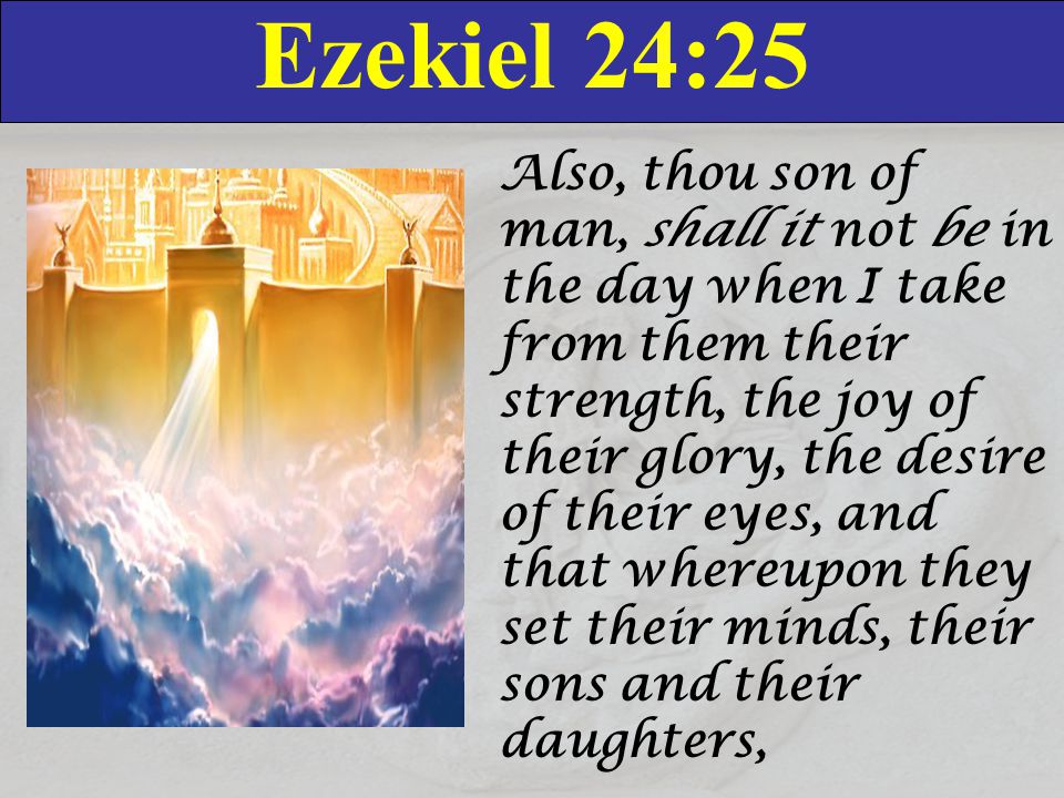 Ezekiel 24:25 Also, thou son of man, shall it not be in the day when I take from them their strength, the joy of their glory, the desire of their eyes, and that whereupon they set their minds, their sons and their daughters,