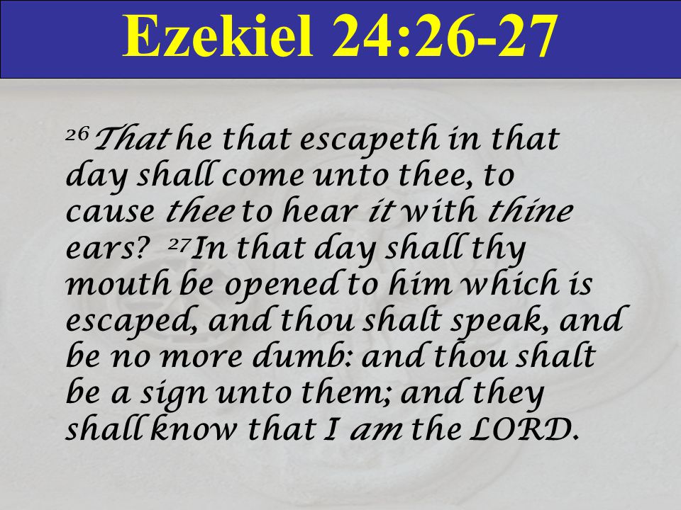 Ezekiel 24: That he that escapeth in that day shall come unto thee, to cause thee to hear it with thine ears.