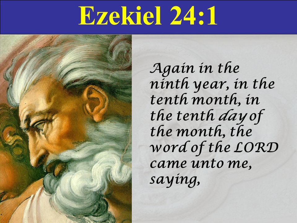 Ezekiel 24:1 Again in the ninth year, in the tenth month, in the tenth day of the month, the word of the LORD came unto me, saying,