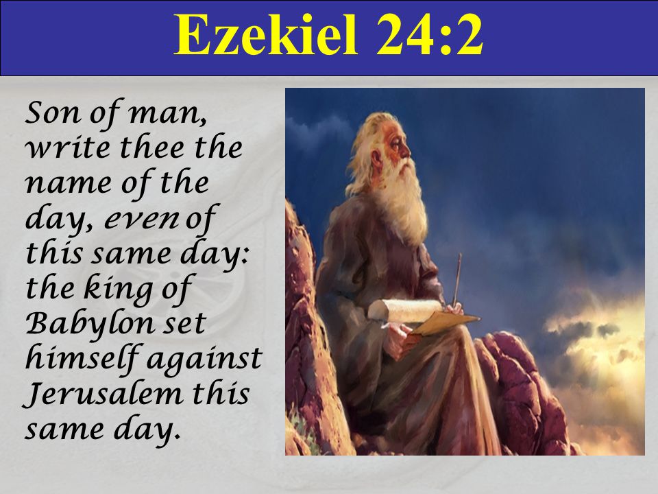 Ezekiel 24:2 Son of man, write thee the name of the day, even of this same day: the king of Babylon set himself against Jerusalem this same day.