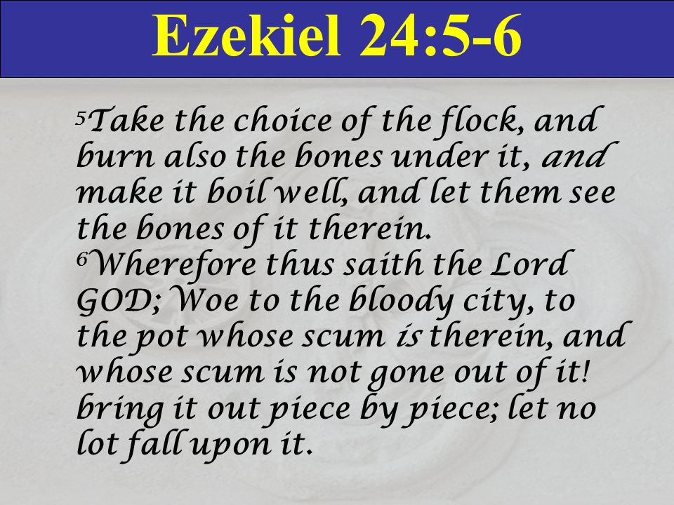 Ezekiel 24:5-6 5 Take the choice of the flock, and burn also the bones under it, and make it boil well, and let them see the bones of it therein.