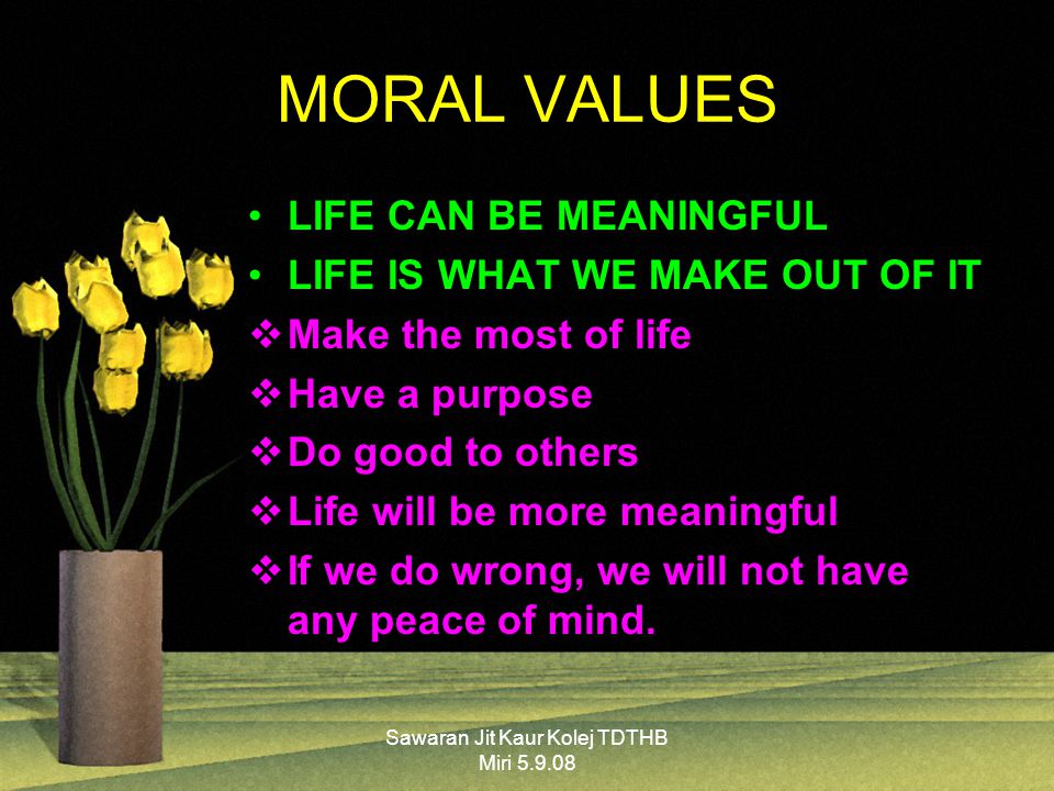 Sawaran Jit Kaur Kolej TDTHB Miri MORAL VALUES LIFE CAN BE MEANINGFUL LIFE IS WHAT WE MAKE OUT OF IT  Make the most of life  Have a purpose  Do good to others  Life will be more meaningful  If we do wrong, we will not have any peace of mind.