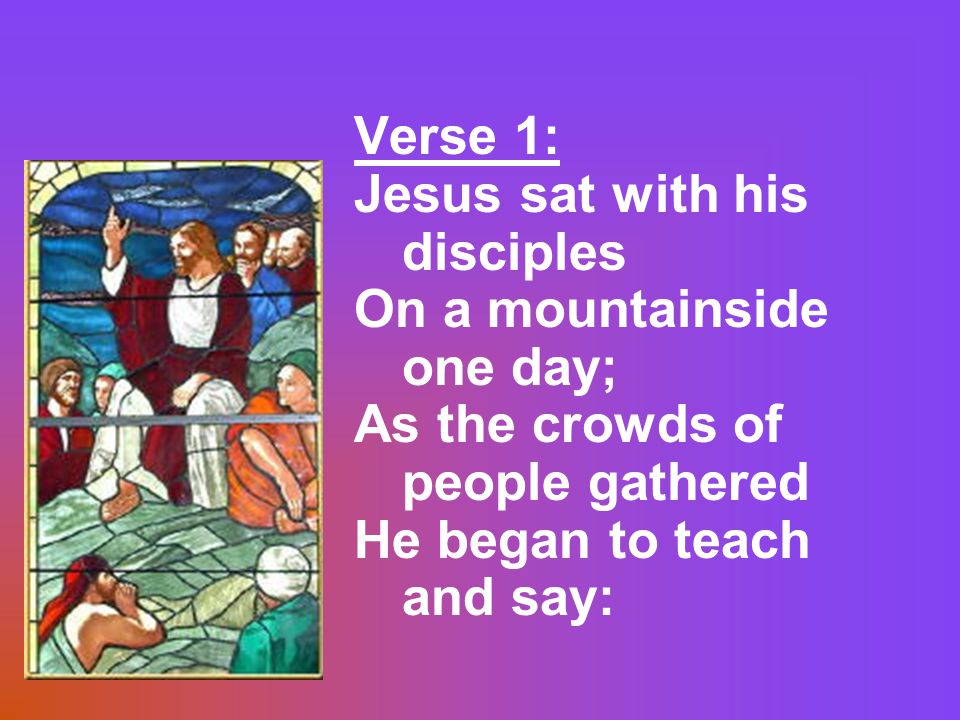 Verse 1: Jesus sat with his disciples On a mountainside one day; As the crowds of people gathered He began to teach and say: