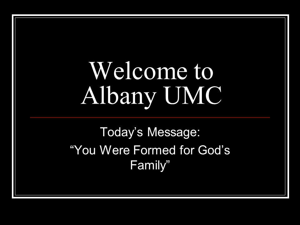 Welcome to Albany UMC Today’s Message: You Were Formed for God’s Family