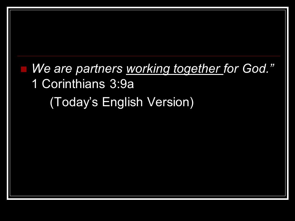 We are partners working together for God. 1 Corinthians 3:9a (Today’s English Version)