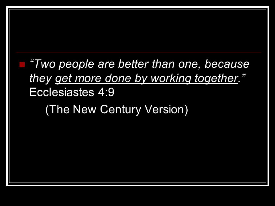 Two people are better than one, because they get more done by working together. Ecclesiastes 4:9 (The New Century Version)