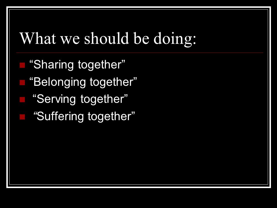 What we should be doing: Sharing together Belonging together Serving together Suffering together