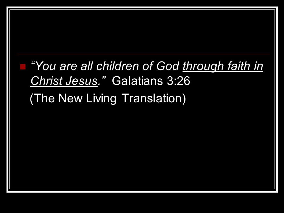 You are all children of God through faith in Christ Jesus. Galatians 3:26 (The New Living Translation)