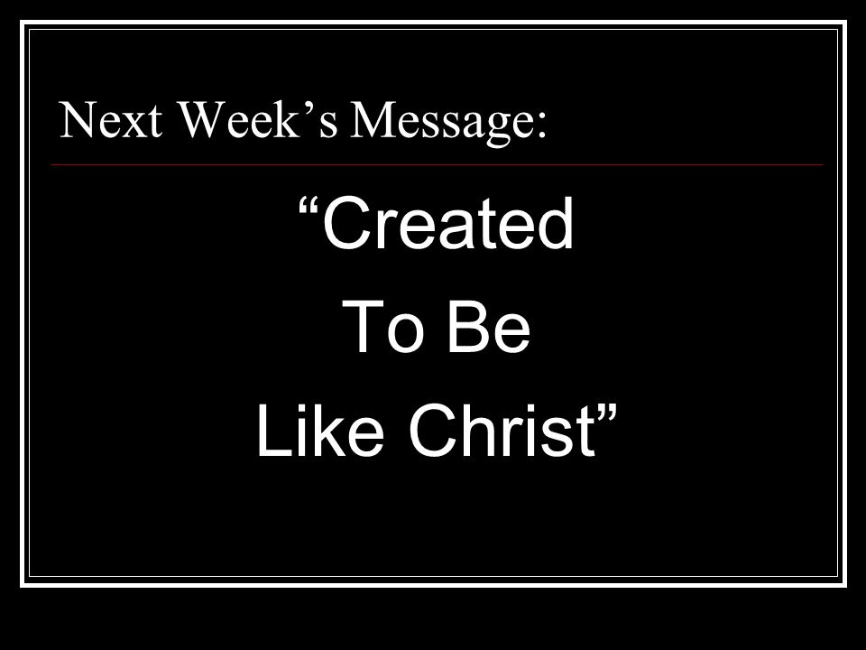Next Week’s Message: Created To Be Like Christ