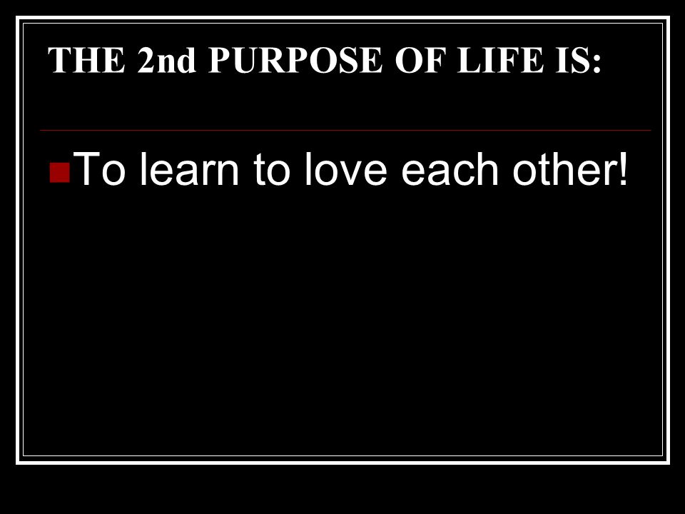 THE 2nd PURPOSE OF LIFE IS: To learn to love each other!