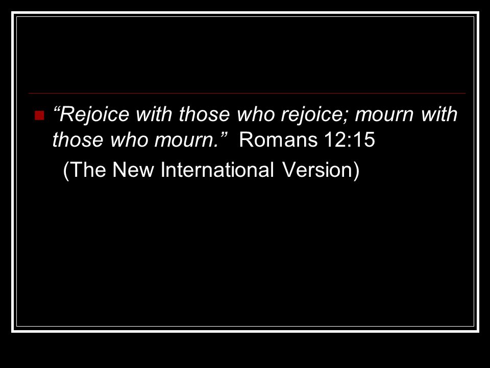 Rejoice with those who rejoice; mourn with those who mourn. Romans 12:15 (The New International Version)
