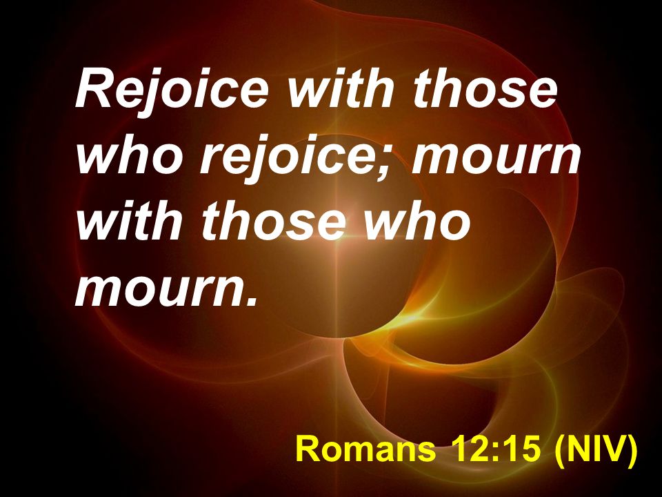 Romans 12:15 (NIV) Rejoice with those who rejoice; mourn with those who mourn.