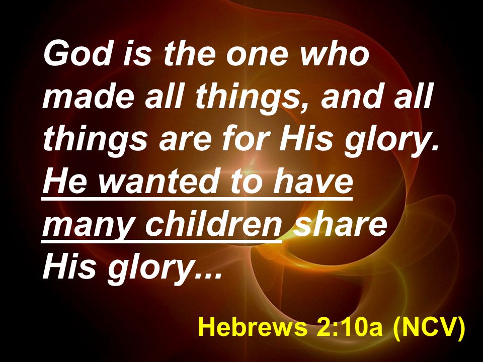 Hebrews 2:10a (NCV) God is the one who made all things, and all things are for His glory.