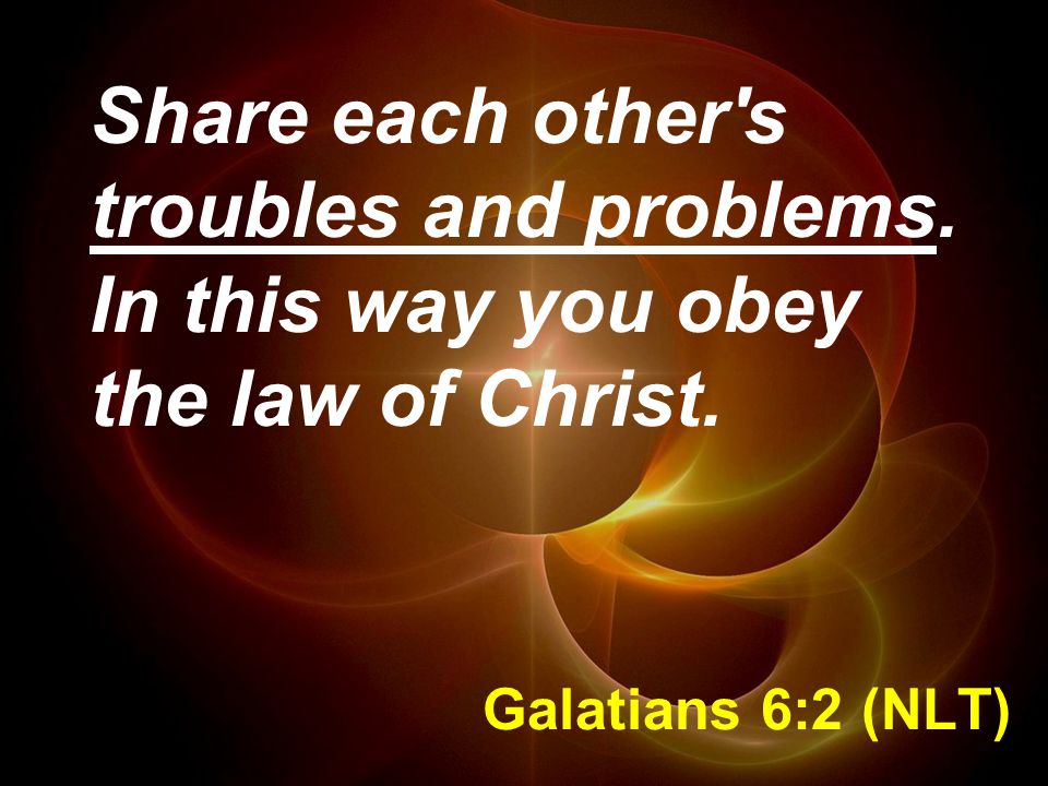 Galatians 6:2 (NLT) Share each other s troubles and problems.