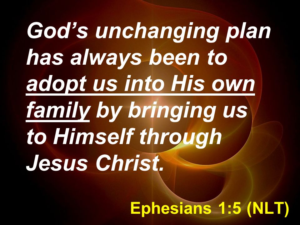 Ephesians 1:5 (NLT) God’s unchanging plan has always been to adopt us into His own family by bringing us to Himself through Jesus Christ.