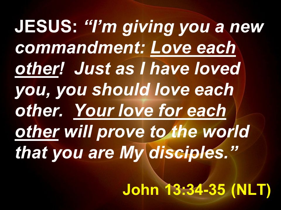John 13:34-35 (NLT) JESUS: I’m giving you a new commandment: Love each other.