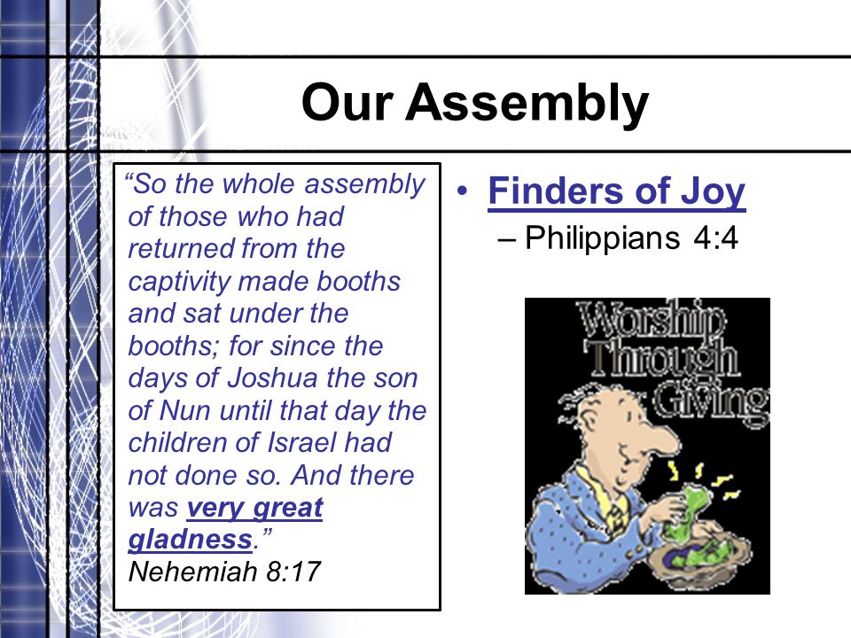 Our Assembly So the whole assembly of those who had returned from the captivity made booths and sat under the booths; for since the days of Joshua the son of Nun until that day the children of Israel had not done so.