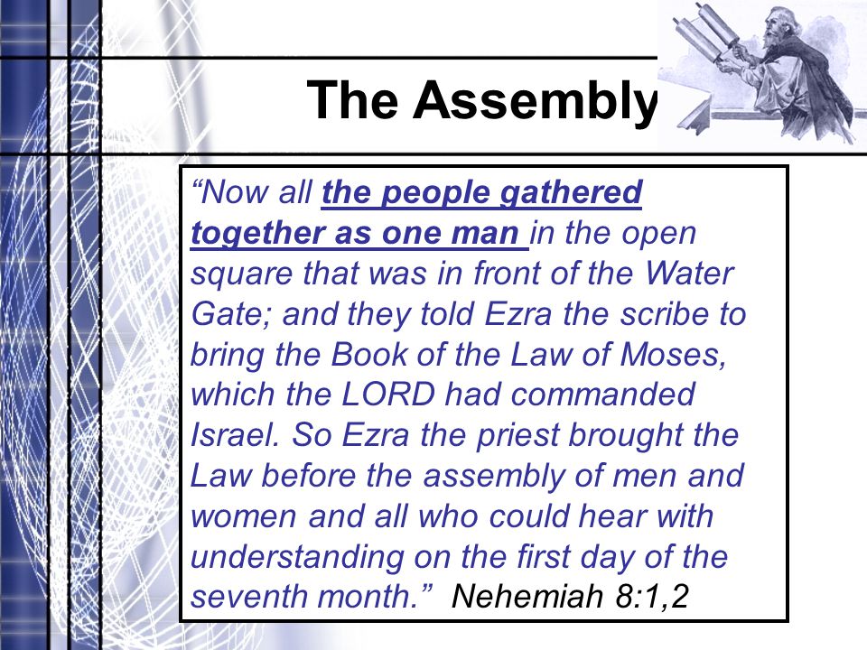 The Assembly Now all the people gathered together as one man in the open square that was in front of the Water Gate; and they told Ezra the scribe to bring the Book of the Law of Moses, which the LORD had commanded Israel.