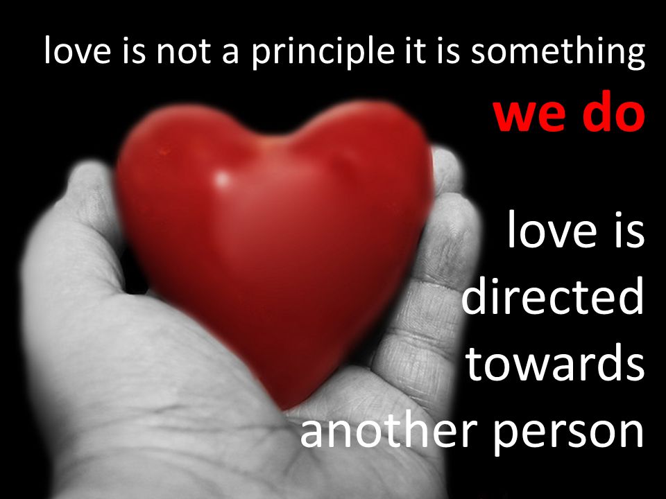 love is not a principle it is something we do love is directed towards another person