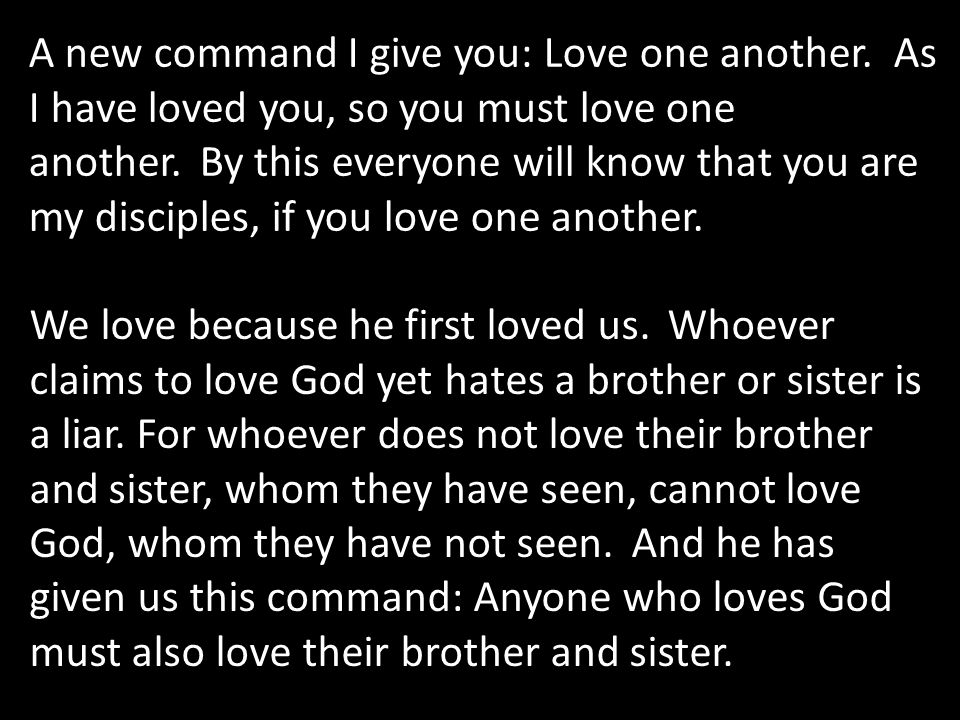 A new command I give you: Love one another. As I have loved you, so you must love one another.