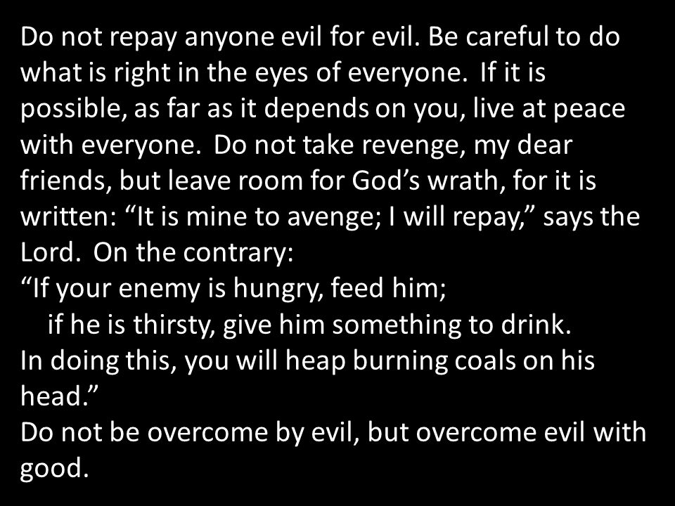 Do not repay anyone evil for evil. Be careful to do what is right in the eyes of everyone.