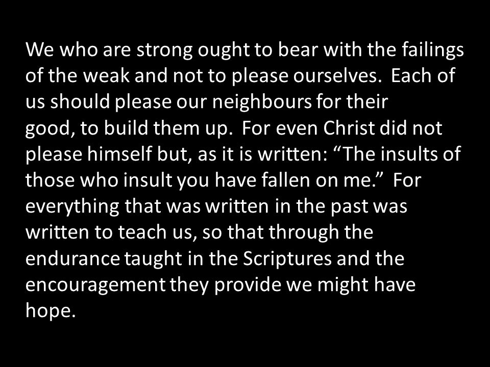 We who are strong ought to bear with the failings of the weak and not to please ourselves.