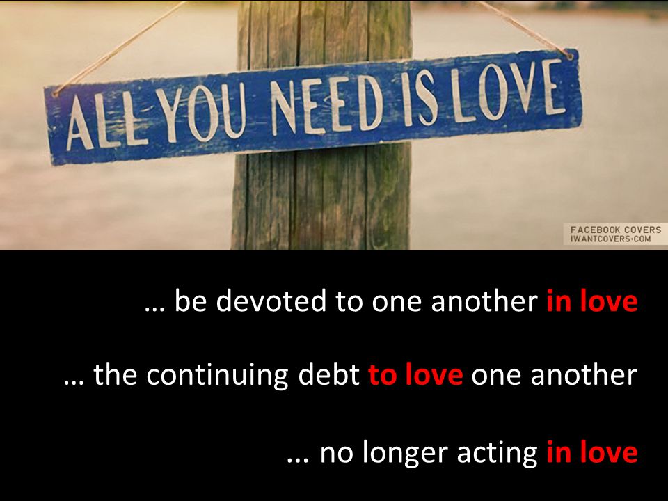 … the continuing debt to love one another … be devoted to one another in love … no longer acting in love