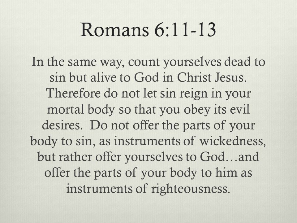 Romans 6:11-13 In the same way, count yourselves dead to sin but alive to God in Christ Jesus.