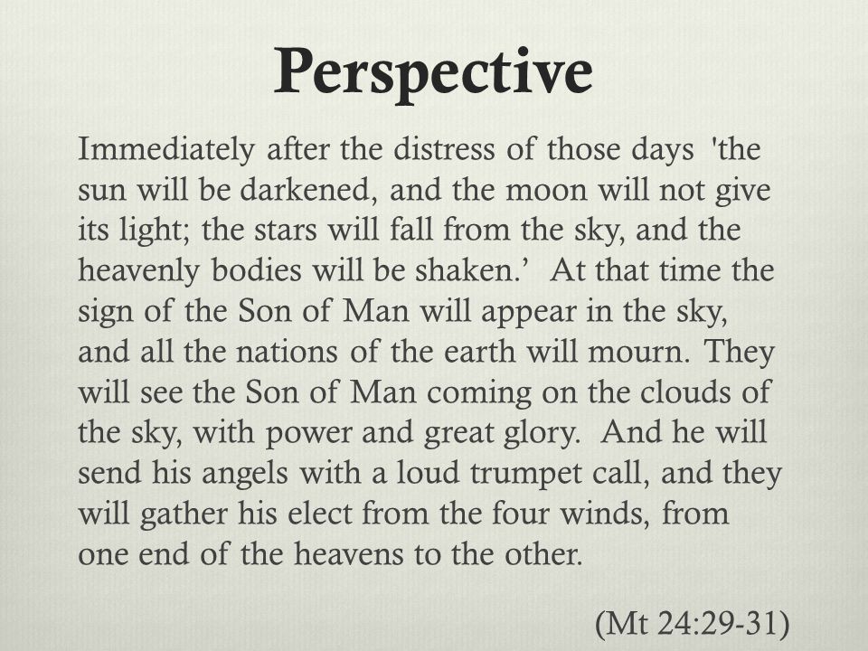 Perspective Immediately after the distress of those days the sun will be darkened, and the moon will not give its light; the stars will fall from the sky, and the heavenly bodies will be shaken.’ At that time the sign of the Son of Man will appear in the sky, and all the nations of the earth will mourn.