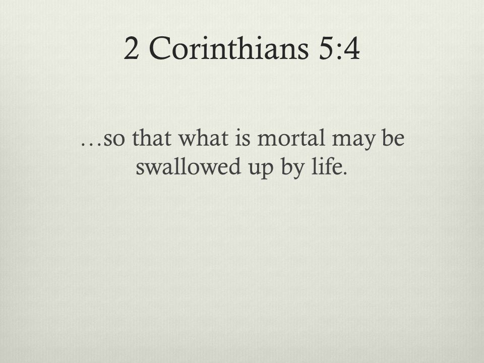 2 Corinthians 5:4 …so that what is mortal may be swallowed up by life.