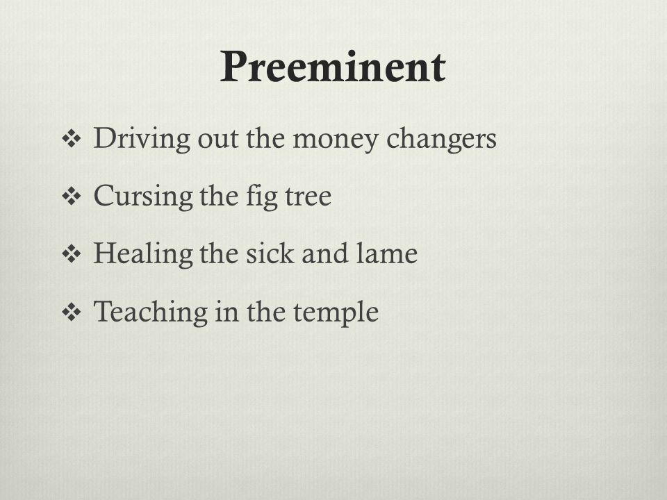 Preeminent  Driving out the money changers  Cursing the fig tree  Healing the sick and lame  Teaching in the temple